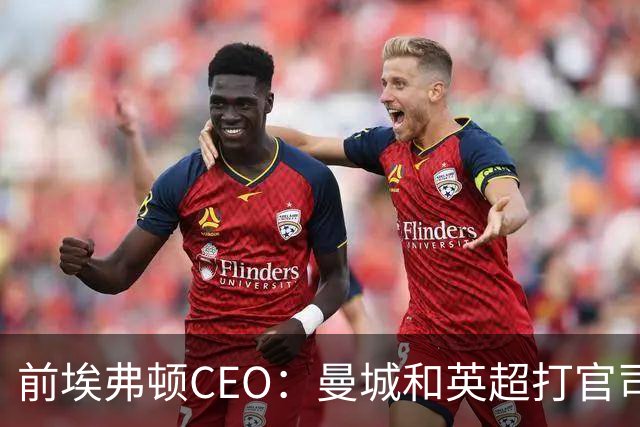 前埃弗顿CEO：曼城和英超打官司赢不了