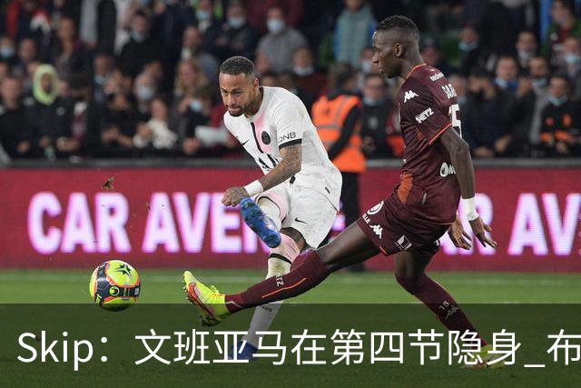 Skip：文班亚马在第四节隐身 布伦森在末节彻底完爆了他